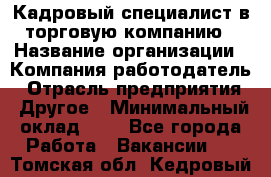 Кадровый специалист в торговую компанию › Название организации ­ Компания-работодатель › Отрасль предприятия ­ Другое › Минимальный оклад ­ 1 - Все города Работа » Вакансии   . Томская обл.,Кедровый г.